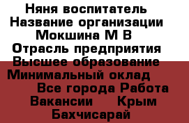 Няня-воспитатель › Название организации ­ Мокшина М.В. › Отрасль предприятия ­ Высшее образование › Минимальный оклад ­ 24 000 - Все города Работа » Вакансии   . Крым,Бахчисарай